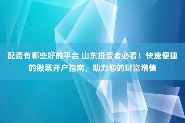 配资有哪些好的平台 山东投资者必看！快速便捷的股票开户指南，助力您的财富增值