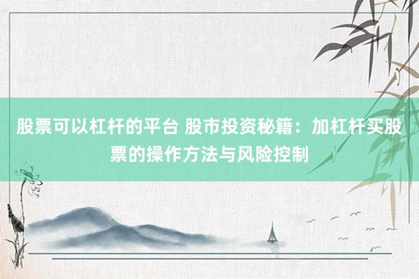 股票可以杠杆的平台 股市投资秘籍：加杠杆买股票的操作方法与风险控制