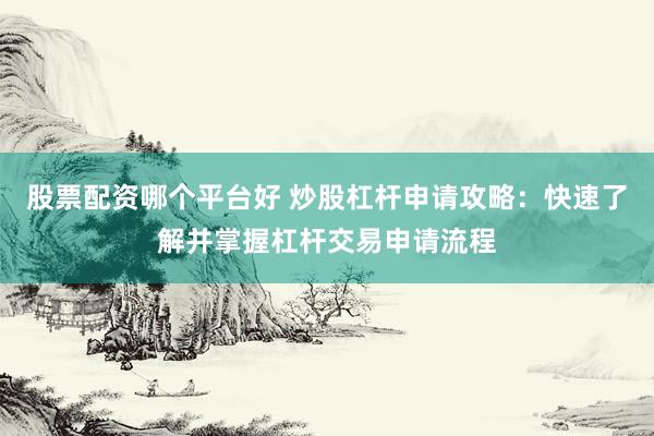 股票配资哪个平台好 炒股杠杆申请攻略：快速了解并掌握杠杆交易申请流程